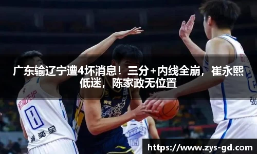 广东输辽宁遭4坏消息！三分+内线全崩，崔永熙低迷，陈家政无位置